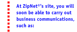 At ZipNet's site you will soon be able to carry out business communications, including: